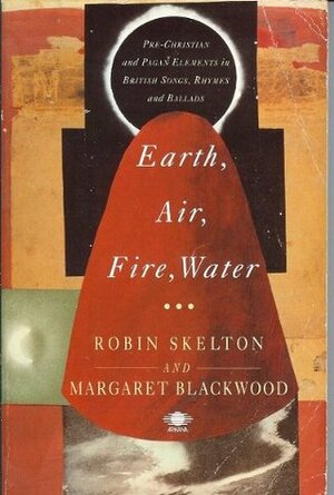 Earth, Air, Fire, Water: Pre-Christian and Pagan Elements in British Songs, Rhymes and Ballads by Margaret Blackwood, Robin Skelton