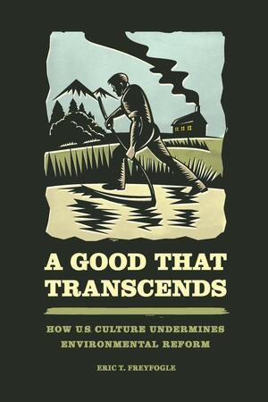 A Good That Transcends: How US Culture Undermines Environmental Reform by Eric T. Freyfogle
