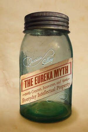 The Eureka Myth: Creators, Innovators, and Everyday Intellectual Property by Jessica Silbey
