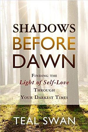 Shadows Before Dawn: Finding the Light of Self-Love through Your Darkest Times by Teal Swan, Teal Swan