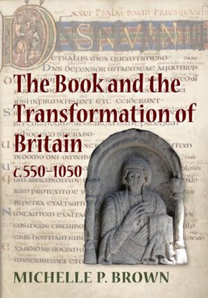 The Book and the Transformation of Britain c. 550-1050: A Study in Written and Visual Literacy and Orality by Michelle P. Brown