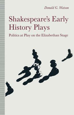 Shakespeare's Early History Plays: Politics at Play on the Elizabethan Stage by Donald Watson