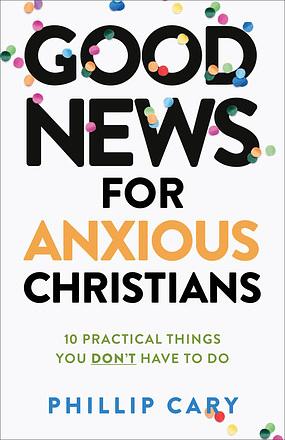 Good News for Anxious Christians, Expanded Ed.: 10 Practical Things You Don't Have to Do by Phillip Cary
