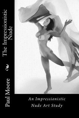 The Impressionistic Nude: An Impressionistic Art Study of The Female Nude by Paul B. Moore