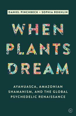 When Plants Dream: Ayahuasca, Amazonian Shamanism and the Global Psychedelic Renaissance by Sophia Rokhlin, Daniel Pinchbeck