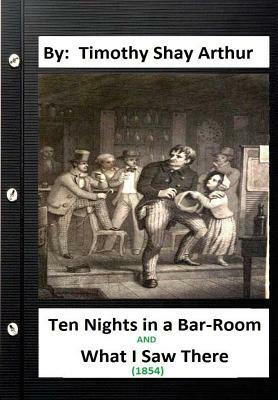 Ten Nights in a Bar-Room and What I Saw There (1854) By: Timothy Shay Arthur by Timothy Shay Arthur