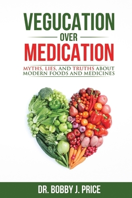 Vegucation Over Medication: The Myths, Lies, And Truths About Modern Foods And Medicines by Bobby J. Price