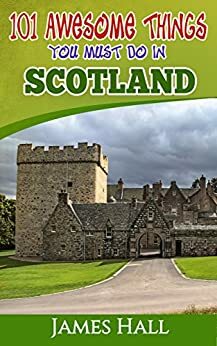 Scotland: 101 Awesome Things You Must Do in Scotland: Scotland Travel Guide to the Land of the Brave and the Free. The True Travel Guide from a True Traveler. All You Need To Know About Scotland. by James Hall