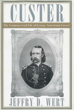 Custer: The Controversial Life of George Armstrong Custer by Jeffry D. Wert