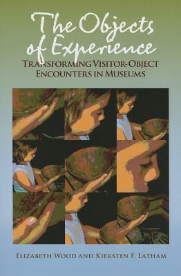 The Objects of Experience: Transforming Visitor-Object Encounters in Museums by Elizabeth Wood, Kiersten F. Latham