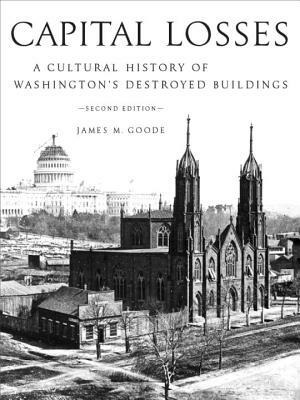 Capital Losses: A Cultural History of Washington's Destroyed Buildings, Second Edition by James M. Goode