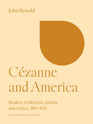 Cézanne and America: Dealers, Collectors, Artists, and Critics, 1891-1921 by John Rewald