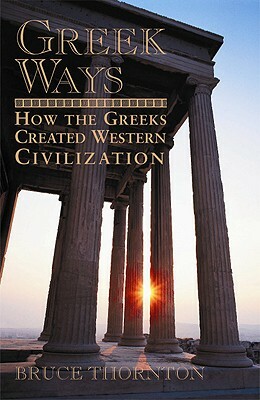 Greek Ways: How the Greeks Created Western Civilization by Bruce S. Thornton