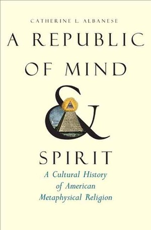 A Republic of Mind and Spirit: A Cultural History of American Metaphysical Religion by Catherine L. Albanese