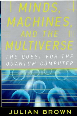 Minds, Machines and Multiverse: The Quest for the Quantum Computer by Julian Brown