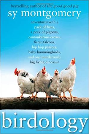 Birdology: Adventures with a Pack of Hens, a Peck of Pigeons, Cantankerous Crows, Fierce Falcons, Hip Hop Parrots, Baby Hummingbirds, and One Murderously Big Living Dinosaur by Sy Montgomery