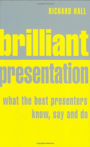 Brilliant Presentation: What the Best Presenters Know, Say and Do by Richard Hall