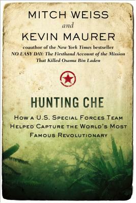 Hunting Che: How a U.S. Special Forces Team Helped Capture the World's Most Famous Revolution Ary by Kevin Maurer, Mitch Weiss