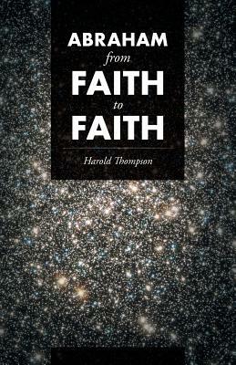 Abraham From Faith to Faith by Harold Thompson