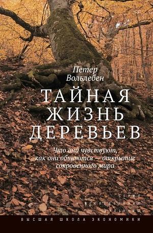 Тайная жизнь деревьев. Что они чувствуют, как они общаются — открытие сокровенного мира by Peter Wohlleben, Петер Вольлебен