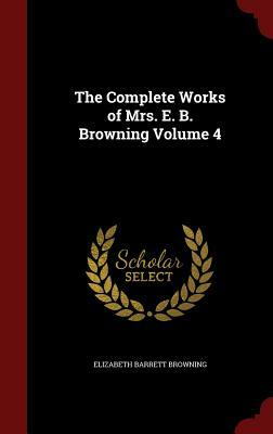 The Complete Works of Mrs. E. B. Browning Volume 4 by Elizabeth Barrett Browning