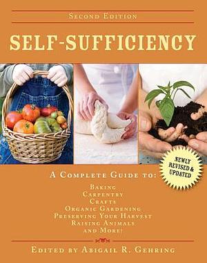 Self-Sufficiency: A Complete Guide to Baking, Carpentry, Crafts, Organic Gardening, Preserving Your Harvest, Raising Animals, and More! by Abigail R. Gehring