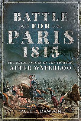 Battle for Paris 1815: The Untold Story of the Fighting After Waterloo by Paul L. Dawson