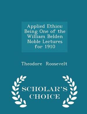 Applied Ethics: Being One of the William Belden Noble Lectures for 1910 - Scholar's Choice Edition by Theodore Roosevelt