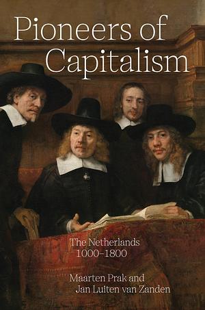 Pioneers of Capitalism: The Netherlands 1000–1800 by Jan Luiten van Zanden, Maarten Prak