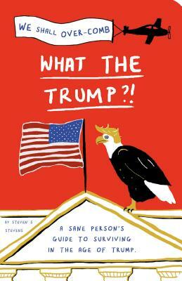 What the Trump?!: A Sane Person's Guide to Surviving in the Age of Trump by Steven S. Stevens