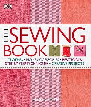 The Sewing Book: An Encyclopedic Resource of Step-By-Step Techniques by Alison Smith