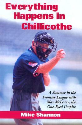 Everything Happens in Chillicothe: A Summer in the Frontier League with Max McLeary, the One-Eyed Umpire by Mike Shannon