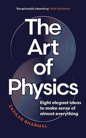 The Art of Physics: Eight Elegant Ideas to Make Sense of Almost Everything by Zahaan Bharmal