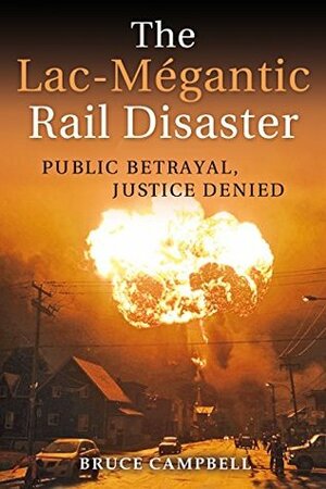 The Lac-Mégantic Rail Disaster: Public Betrayal, Justice Denied by Bruce Campbell