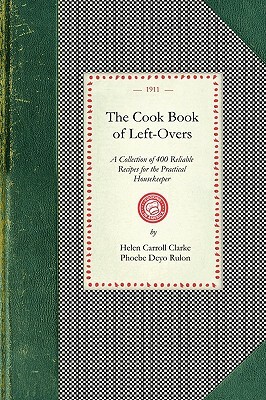 Cook Book of Left-Overs: A Collection of 400 Reliable Recipes for the Practical Housekeeper by Helen Clarke, Phoebe Rulon