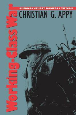 Working-Class War: American Combat Soldiers and Vietnam by Christian G. Appy