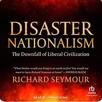 Disaster Nationalism: The Downfall of Liberal Civilization by Richard Seymour