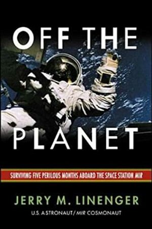 Off the Planet: Surviving Five Perilous Months Aboard the Space Station Mir by Jerry M. Linenger