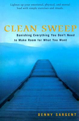 Clean Sweep: Banishing Everything You Don't Need to Make Room for What You Want by Denny Sargent