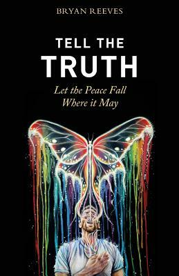 Tell the Truth, Let the Peace Fall Where it May: How Authentic Living Creates the Passion, Fulfillment & Love You Seek by Bryan Reeves