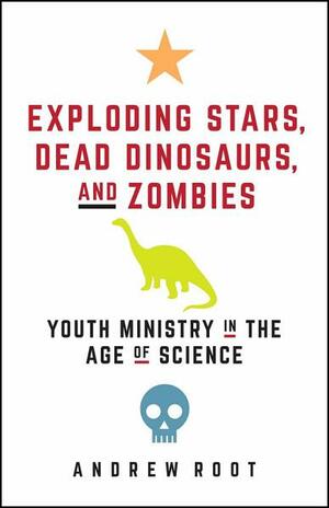 Exploding Stars, Dead Dinosaurs, and Zombies: Youth Ministry in the Age of Science: Youth Ministry in the Age of Science by Andrew Root