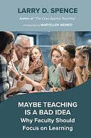 Maybe Teaching is a Bad Idea: Why Faculty Should Focus on Learning by Larry D. Spence, Maryellen Weimer