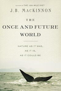 The Once and Future World: Nature As It Was, As It Is, As It Could Be by J.B. MacKinnon