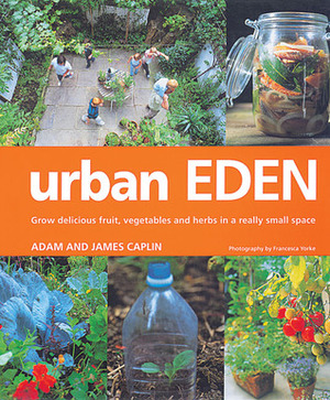 Urban Eden: Grow Delicious Fruit, Vegetables and Herbs in a Really Small Space by Adam Caplin, James Caplin