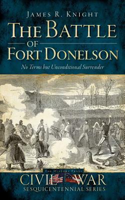 The Battle of Fort Donelson: No Terms But Unconditional Surrender by James R. Knight