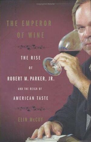 The Emperor of Wine: The Rise of Robert M. Parker, Jr. and the Reign of American Taste by Elin McCoy