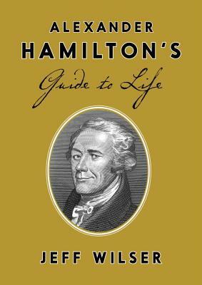 Alexander Hamilton's Guide to Life by Jeff Wilser
