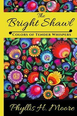 The Bright Shawl: Colors of Tender Whispers by Phyllis H. Moore