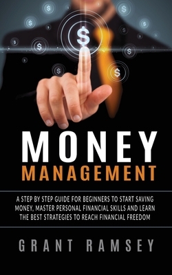 Money Management: A Step By Step Guide For Beginners To Start Saving Money, Master Personal Financial Skills And Learn The Best Strategi by Grant Ramsey