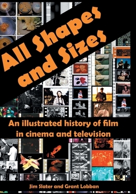 All Shapes and Sizes: An illustrated history of film in cinema and television by Grant Lobban, Jim Slater